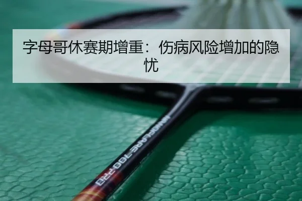 字母哥休赛期增重：伤病风险增加的隐忧
