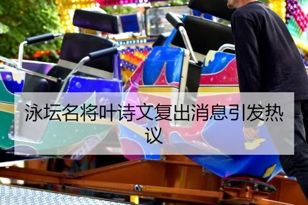 泳坛名将叶诗文复出消息引发热议